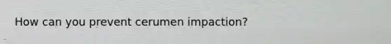 How can you prevent cerumen impaction?