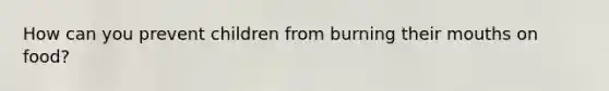 How can you prevent children from burning their mouths on food?
