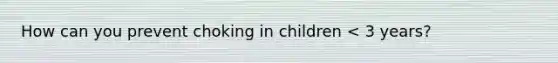 How can you prevent choking in children < 3 years?