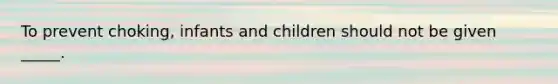 To prevent choking, infants and children should not be given _____.