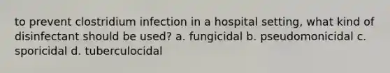 to prevent clostridium infection in a hospital setting, what kind of disinfectant should be used? a. fungicidal b. pseudomonicidal c. sporicidal d. tuberculocidal