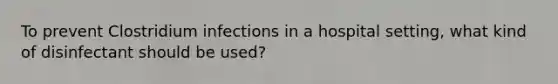 To prevent Clostridium infections in a hospital setting, what kind of disinfectant should be used?