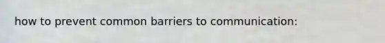 how to prevent common barriers to communication:
