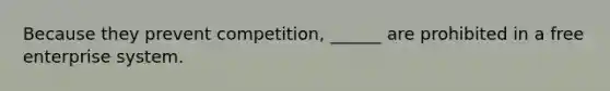 Because they prevent competition, ______ are prohibited in a free enterprise system.