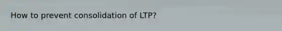 How to prevent consolidation of LTP?