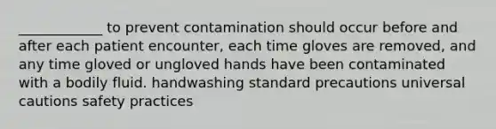 ____________ to prevent contamination should occur before and after each patient encounter, each time gloves are removed, and any time gloved or ungloved hands have been contaminated with a bodily fluid. handwashing standard precautions universal cautions safety practices