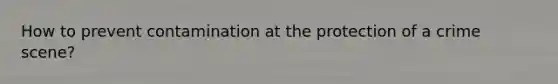 How to prevent contamination at the protection of a crime scene?