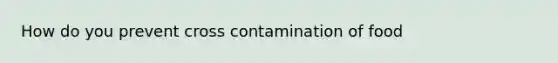 How do you prevent cross contamination of food