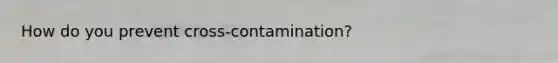 How do you prevent cross-contamination?