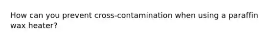 How can you prevent cross-contamination when using a paraffin wax heater?