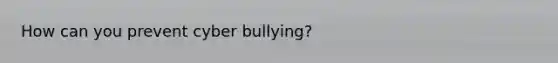 How can you prevent cyber bullying?