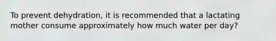 To prevent dehydration, it is recommended that a lactating mother consume approximately how much water per day?