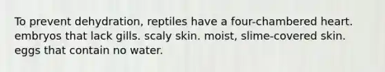 To prevent dehydration, reptiles have a four-chambered heart. embryos that lack gills. scaly skin. moist, slime-covered skin. eggs that contain no water.