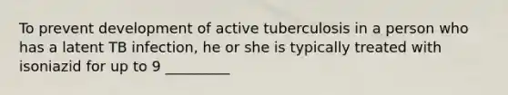 To prevent development of active tuberculosis in a person who has a latent TB infection, he or she is typically treated with isoniazid for up to 9 _________