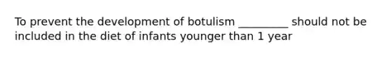 To prevent the development of botulism _________ should not be included in the diet of infants younger than 1 year