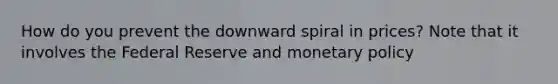 How do you prevent the downward spiral in prices? Note that it involves the Federal Reserve and monetary policy