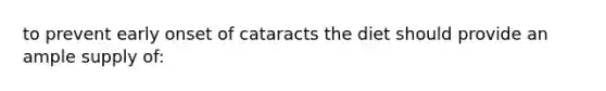 to prevent early onset of cataracts the diet should provide an ample supply of: