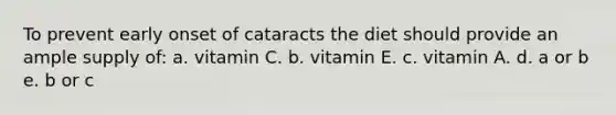 To prevent early onset of cataracts the diet should provide an ample supply of: a. vitamin C. b. vitamin E. c. vitamin A. d. a or b e. b or c