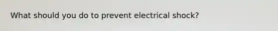 What should you do to prevent electrical shock?