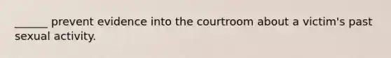 ______ prevent evidence into the courtroom about a victim's past sexual activity.