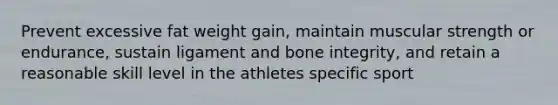 Prevent excessive fat weight gain, maintain muscular strength or endurance, sustain ligament and bone integrity, and retain a reasonable skill level in the athletes specific sport