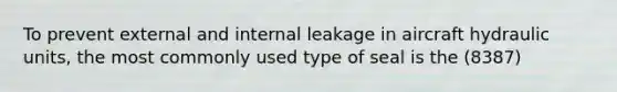 To prevent external and internal leakage in aircraft hydraulic units, the most commonly used type of seal is the (8387)