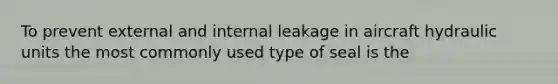 To prevent external and internal leakage in aircraft hydraulic units the most commonly used type of seal is the