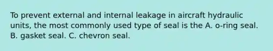 To prevent external and internal leakage in aircraft hydraulic units, the most commonly used type of seal is the A. o-ring seal. B. gasket seal. C. chevron seal.