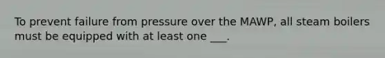 To prevent failure from pressure over the MAWP, all steam boilers must be equipped with at least one ___.