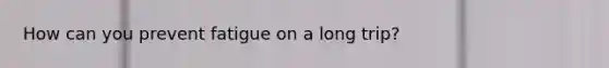 How can you prevent fatigue on a long trip?