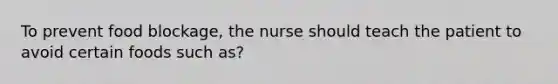 To prevent food blockage, the nurse should teach the patient to avoid certain foods such as?