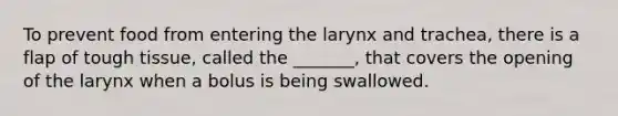 To prevent food from entering the larynx and trachea, there is a flap of tough tissue, called the _______, that covers the opening of the larynx when a bolus is being swallowed.