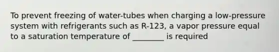 To prevent freezing of water-tubes when charging a low-pressure system with refrigerants such as R-123, a vapor pressure equal to a saturation temperature of ________ is required