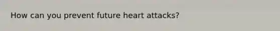 How can you prevent future heart attacks?