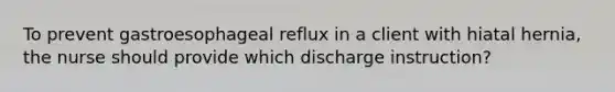 To prevent gastroesophageal reflux in a client with hiatal hernia, the nurse should provide which discharge instruction?