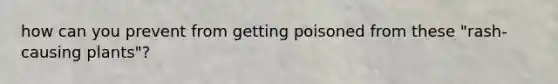 how can you prevent from getting poisoned from these "rash-causing plants"?