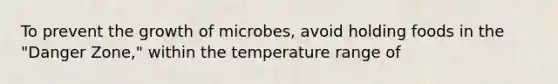 To prevent the growth of microbes, avoid holding foods in the "Danger Zone," within the temperature range of