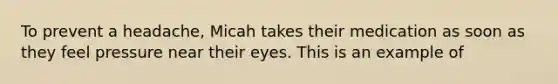 To prevent a headache, Micah takes their medication as soon as they feel pressure near their eyes. This is an example of