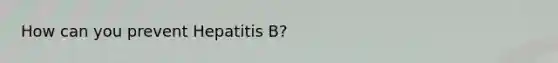 How can you prevent Hepatitis B?