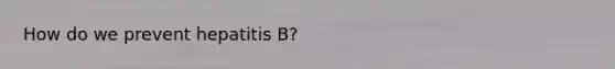 How do we prevent hepatitis B?