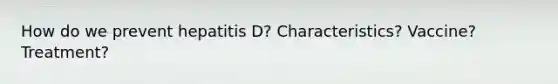 How do we prevent hepatitis D? Characteristics? Vaccine? Treatment?