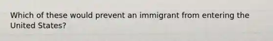 Which of these would prevent an immigrant from entering the United States?