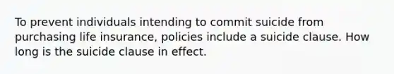 To prevent individuals intending to commit suicide from purchasing life insurance, policies include a suicide clause. How long is the suicide clause in effect.