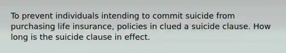 To prevent individuals intending to commit suicide from purchasing life insurance, policies in clued a suicide clause. How long is the suicide clause in effect.