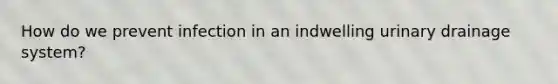 How do we prevent infection in an indwelling urinary drainage system?