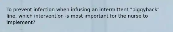 To prevent infection when infusing an intermittent "piggyback" line, which intervention is most important for the nurse to implement?