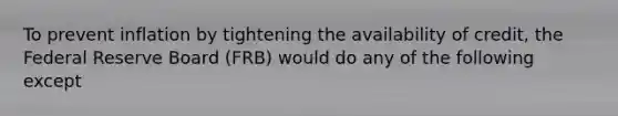 To prevent inflation by tightening the availability of credit, the Federal Reserve Board (FRB) would do any of the following except