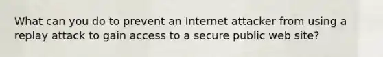 What can you do to prevent an Internet attacker from using a replay attack to gain access to a secure public web site?