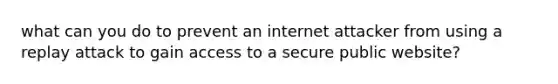 what can you do to prevent an internet attacker from using a replay attack to gain access to a secure public website?