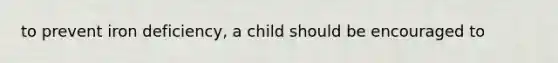 to prevent iron deficiency, a child should be encouraged to